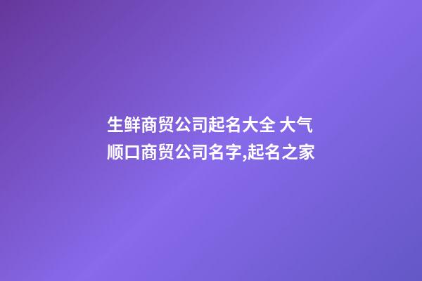 生鲜商贸公司起名大全 大气顺口商贸公司名字,起名之家-第1张-公司起名-玄机派